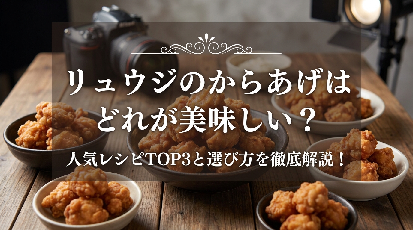 リュウジのからあげはどれが美味しい？人気レシピTOP3と選び方を徹底解説！