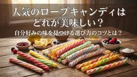 人気のロープキャンディはどれが美味しい？自分好みの味を見つける選び方のコツとは？