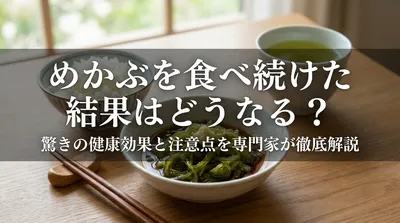 めかぶを食べ続けた結果はどうなる？驚きの健康効果と注意点を専門家が徹底解説？