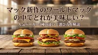 マック新作のワールドマックの中でどれが美味しい？人気バーガー3種の違いと選び方を解説