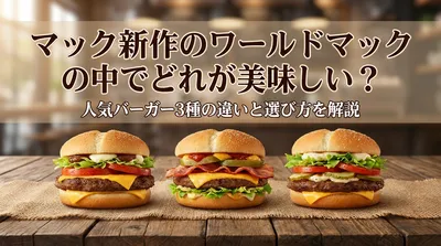 マック新作のワールドマックの中でどれが美味しい？人気バーガー3種の違いと選び方を解説