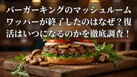 バーガーキングのマッシュルームワッパーが終了したのはなぜ？復活はいつになるのかを徹底調査！