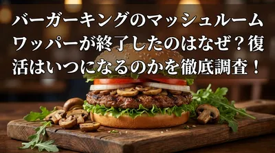 バーガーキングのマッシュルームワッパーが終了したのはなぜ？復活はいつになるのかを徹底調査！